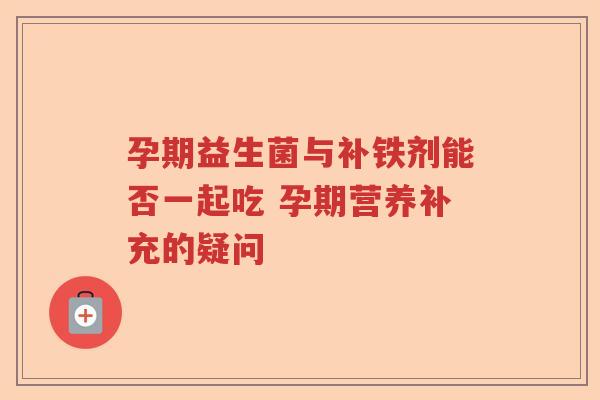 孕期益生菌与补铁剂能否一起吃 孕期营养补充的疑问