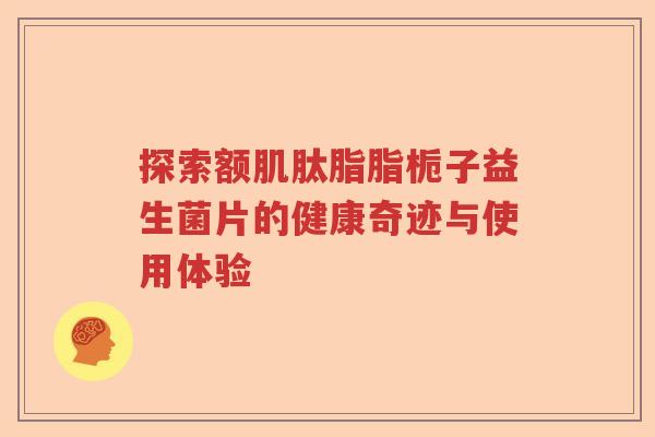探索额肌肽脂脂栀子益生菌片的健康奇迹与使用体验