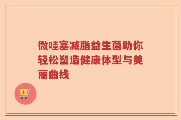 微哇塞减脂益生菌助你轻松塑造健康体型与美丽曲线