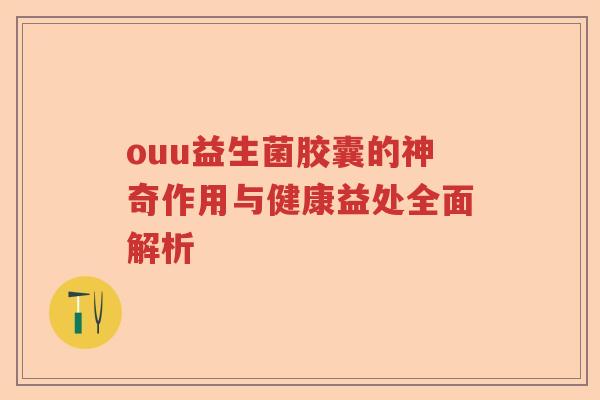 ouu益生菌胶囊的神奇作用与健康益处全面解析