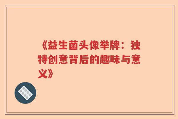 《益生菌头像举牌：独特创意背后的趣味与意义》