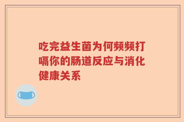 吃完益生菌为何频频打嗝你的肠道反应与消化健康关系