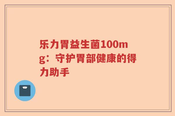 乐力胃益生菌100mg：守护胃部健康的得力助手