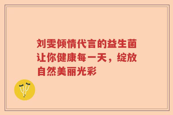 刘雯倾情代言的益生菌让你健康每一天，绽放自然美丽光彩