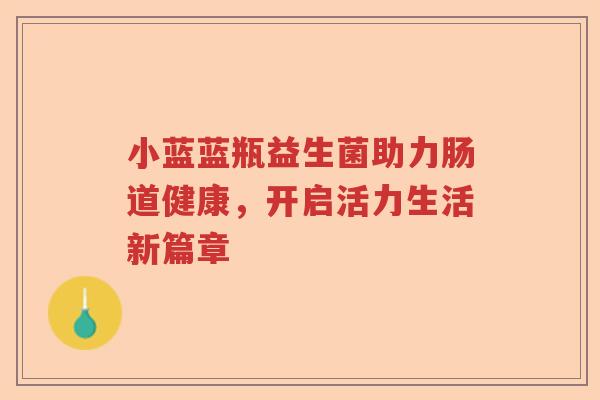 小蓝蓝瓶益生菌助力肠道健康，开启活力生活新篇章