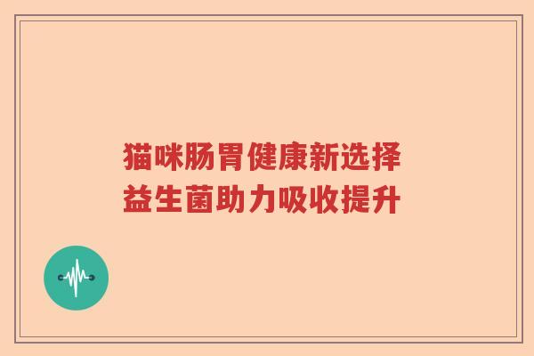 猫咪肠胃健康新选择 益生菌助力吸收提升