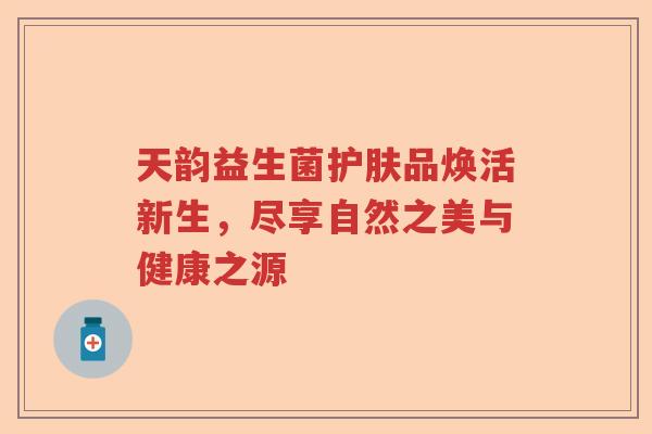 天韵益生菌护肤品焕活新生，尽享自然之美与健康之源