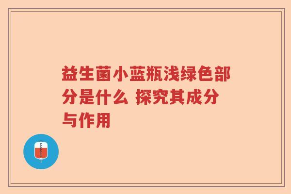 益生菌小蓝瓶浅绿色部分是什么 探究其成分与作用