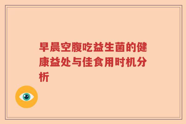 早晨空腹吃益生菌的健康益处与佳食用时机分析