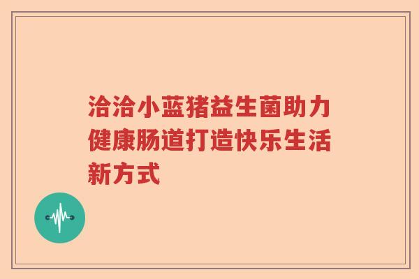 洽洽小蓝猪益生菌助力健康肠道打造快乐生活新方式
