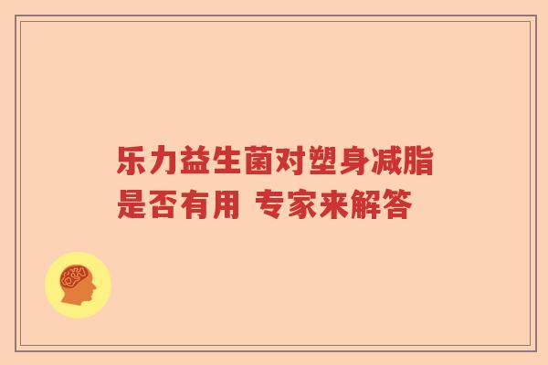 乐力益生菌对塑身减脂是否有用 专家来解答