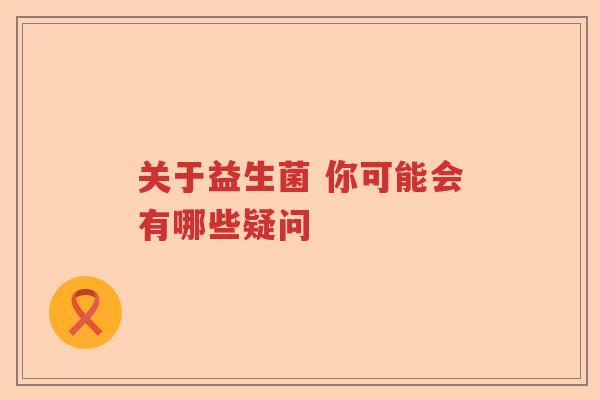 关于益生菌 你可能会有哪些疑问