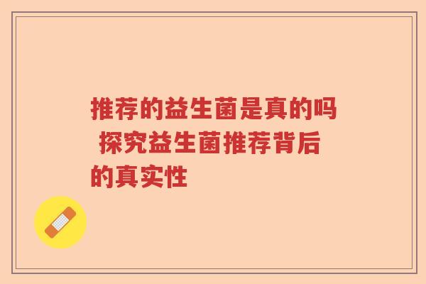推荐的益生菌是真的吗 探究益生菌推荐背后的真实性