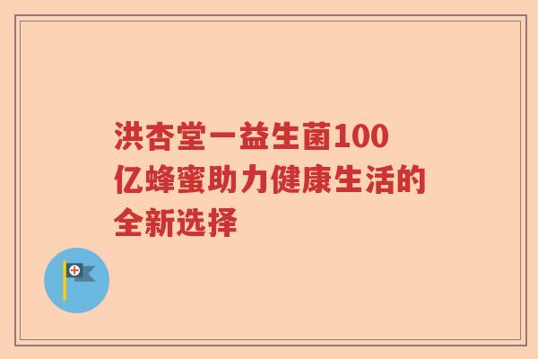 洪杏堂一益生菌100亿蜂蜜助力健康生活的全新选择