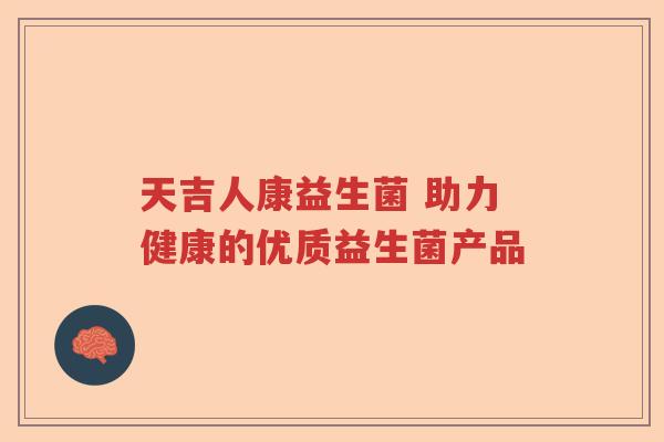 天吉人康益生菌 助力健康的优质益生菌产品