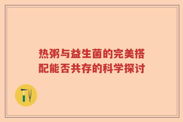热粥与益生菌的完美搭配能否共存的科学探讨
