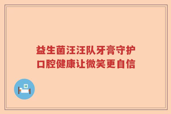 益生菌汪汪队牙膏守护口腔健康让微笑更自信