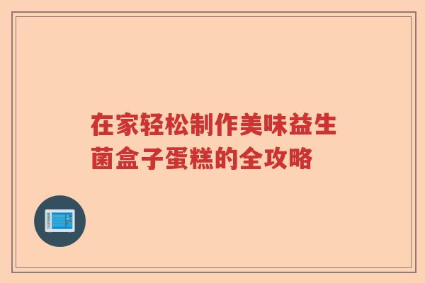 在家轻松制作美味益生菌盒子蛋糕的全攻略