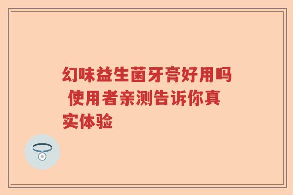幻味益生菌牙膏好用吗 使用者亲测告诉你真实体验