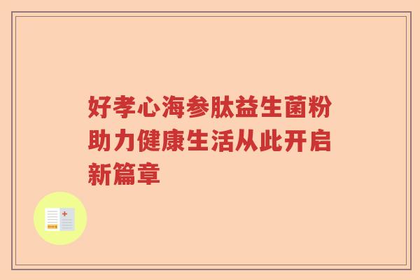 好孝心海参肽益生菌粉助力健康生活从此开启新篇章