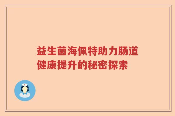 益生菌海佩特助力肠道健康提升的秘密探索