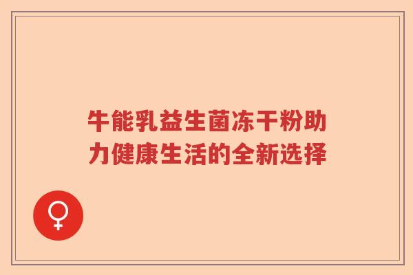 牛能乳益生菌冻干粉助力健康生活的全新选择