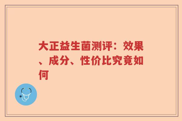 大正益生菌测评：效果、成分、性价比究竟如何