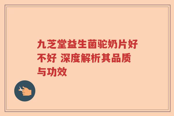 九芝堂益生菌驼奶片好不好 深度解析其品质与功效