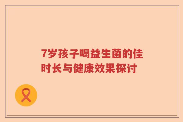 7岁孩子喝益生菌的佳时长与健康效果探讨