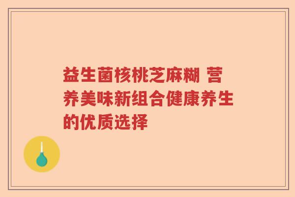 益生菌核桃芝麻糊 营养美味新组合健康养生的优质选择