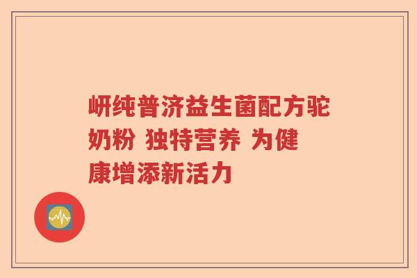 岍纯普济益生菌配方驼奶粉 独特营养 为健康增添新活力