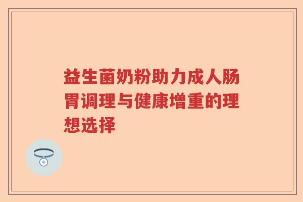 益生菌奶粉助力成人肠胃调理与健康增重的理想选择