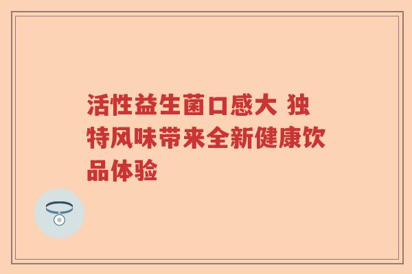 活性益生菌口感大 独特风味带来全新健康饮品体验