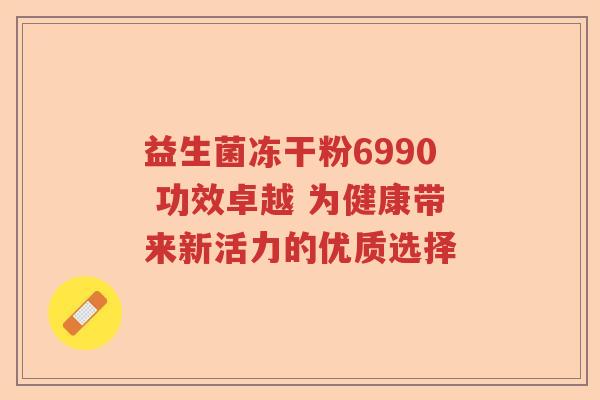 益生菌冻干粉6990 功效卓越 为健康带来新活力的优质选择