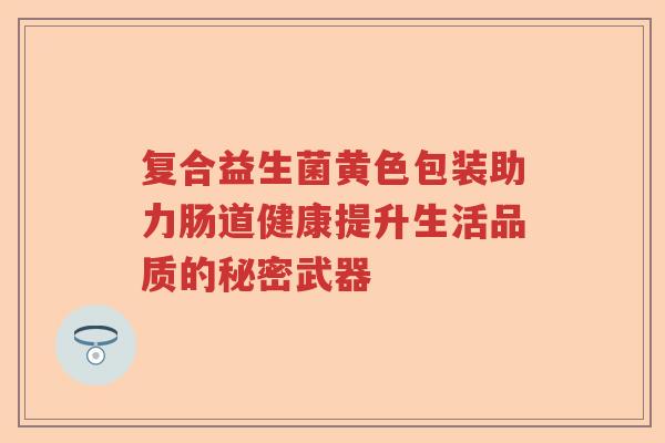 复合益生菌黄色包装助力肠道健康提升生活品质的秘密武器