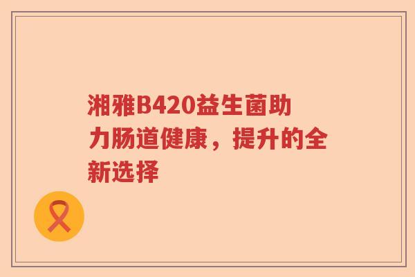 湘雅B420益生菌助力肠道健康，提升的全新选择