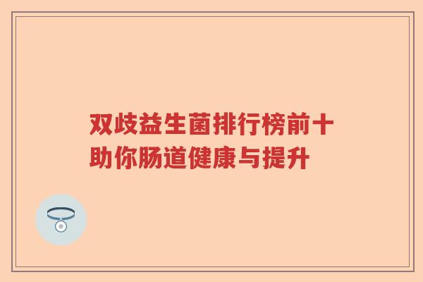 双歧益生菌排行榜前十助你肠道健康与提升