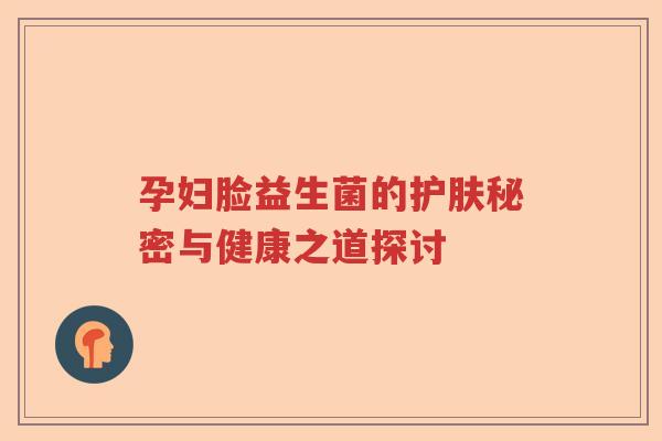 孕妇脸益生菌的护肤秘密与健康之道探讨