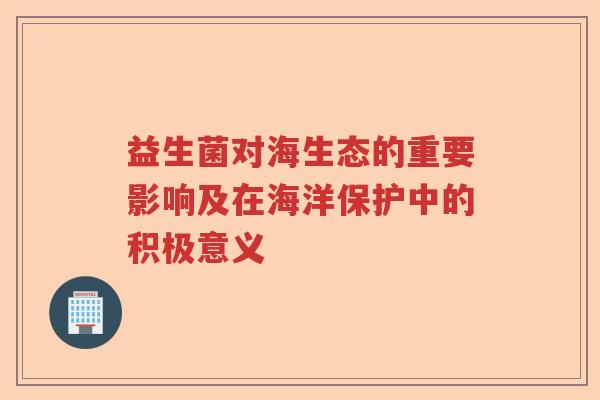 益生菌对海生态的重要影响及在海洋保护中的积极意义