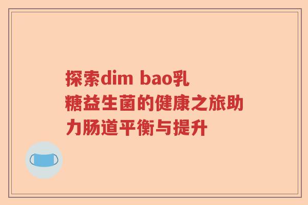 探索dim bao乳糖益生菌的健康之旅助力肠道平衡与提升