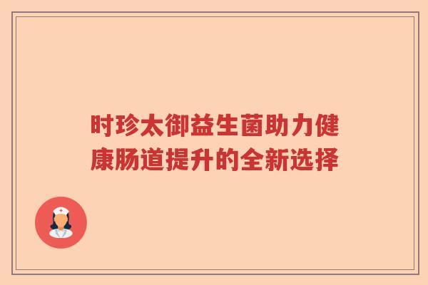 时珍太御益生菌助力健康肠道提升的全新选择