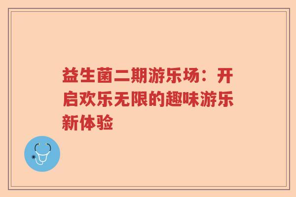 益生菌二期游乐场：开启欢乐无限的趣味游乐新体验