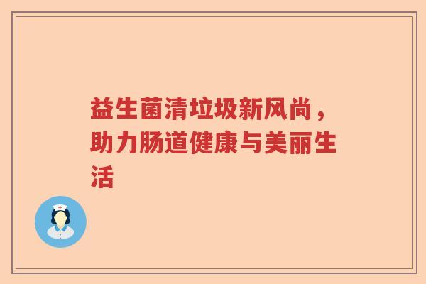 益生菌清垃圾新风尚，助力肠道健康与美丽生活