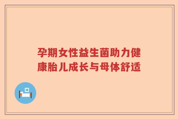 孕期女性益生菌助力健康胎儿成长与母体舒适