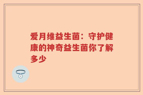 爱月维益生菌：守护健康的神奇益生菌你了解多少