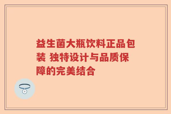 益生菌大瓶饮料正品包装 独特设计与品质保障的完美结合
