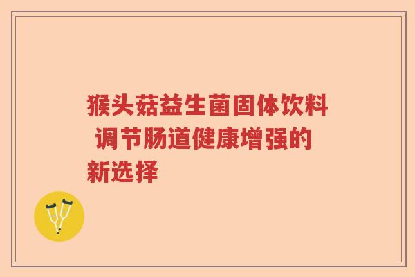 猴头菇益生菌固体饮料 调节肠道健康增强的新选择