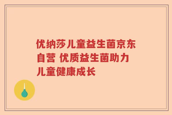 优纳莎儿童益生菌京东自营 优质益生菌助力儿童健康成长