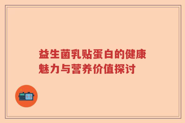 益生菌乳贴蛋白的健康魅力与营养价值探讨