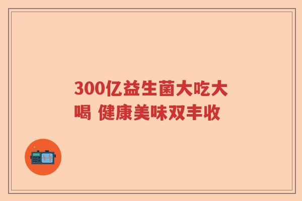 300亿益生菌大吃大喝 健康美味双丰收